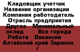 Кладовщик-учетчик › Название организации ­ Компания-работодатель › Отрасль предприятия ­ Другое › Минимальный оклад ­ 1 - Все города Работа » Вакансии   . Алтайский край,Заринск г.